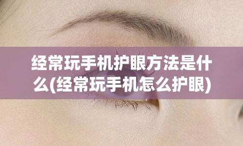 经常玩手机护眼方法是什么(经常玩手机怎么护眼)