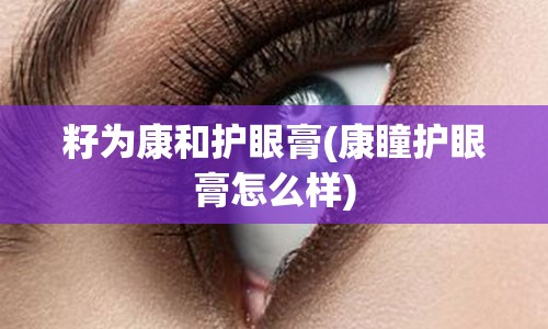 籽为康和护眼膏(康瞳护眼膏怎么样)