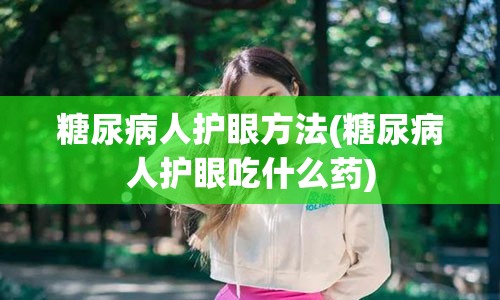 糖尿病人护眼方法(糖尿病人护眼吃什么药)