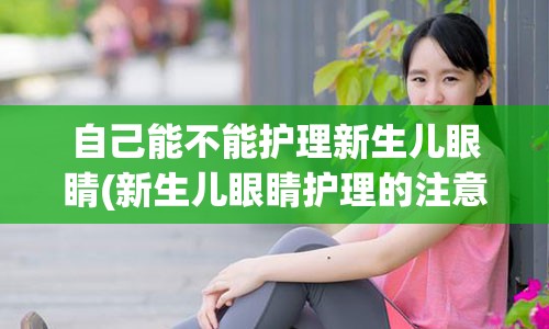 自己能不能护理新生儿眼睛(新生儿眼睛护理的注意事项)