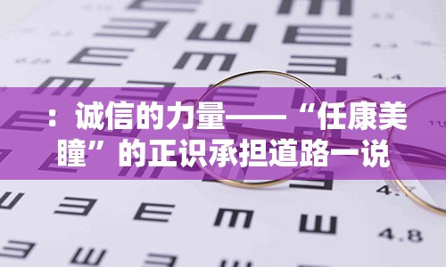 ：诚信的力量——“任康美瞳”的正识承担道路一说美瞳给诸多人的印象是美化眼睛的神器，让眼睛看起来更加有神采，明亮动人。而任康美瞳作为一款品质卓越的美瞳品牌，不仅注重外在的美化效果，更关注眼健康，用诚信与责任打造出一款真正适合消费者的美瞳产品。