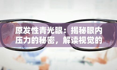 原发性青光眼：揭秘眼内压力的秘密，解读视觉的挑战