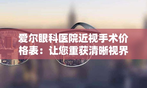 爱尔眼科医院近视手术价格表：让您重获清晰视界