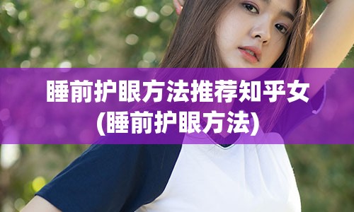 睡前护眼方法推荐知乎女(睡前护眼方法)