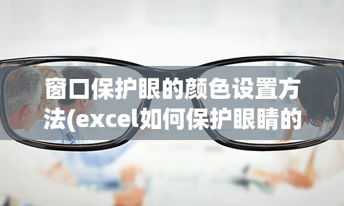 窗口保护眼的颜色设置方法(excel如何保护眼睛的颜色设置方法)