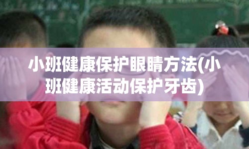 小班健康保护眼睛方法(小班健康活动保护牙齿)