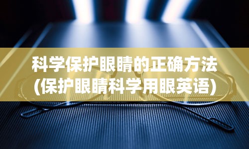 科学保护眼睛的正确方法(保护眼睛科学用眼英语)