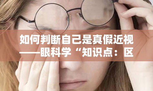 如何判断自己是真假近视——眼科学“知识点：区分真假性近视”