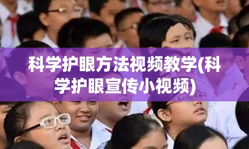 科学护眼方法视频教学(科学护眼宣传小视频)