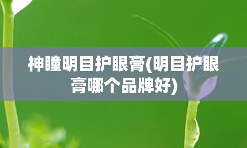 神瞳明目护眼膏(明目护眼膏哪个品牌好)