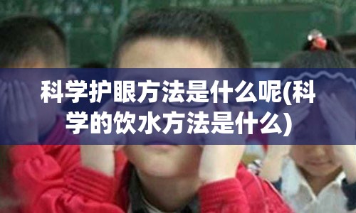 科学护眼方法是什么呢(科学的饮水方法是什么)