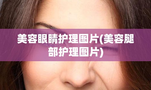 美容眼睛护理图片(美容腿部护理图片)