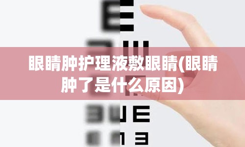 眼睛肿护理液敷眼睛(眼睛肿了是什么原因)