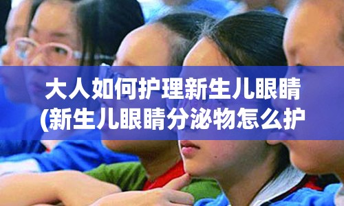 大人如何护理新生儿眼睛(新生儿眼睛分泌物怎么护理)