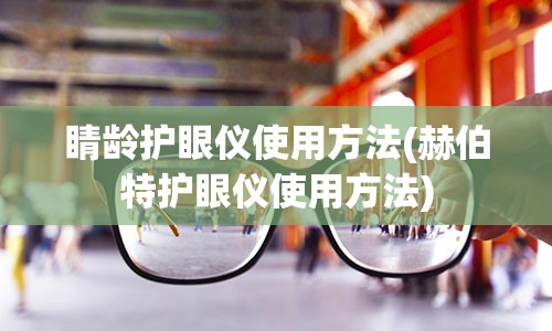 睛龄护眼仪使用方法(赫伯特护眼仪使用方法)