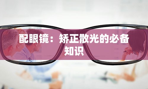 配眼镜：矫正散光的必备知识