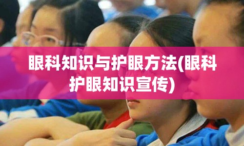 眼科知识与护眼方法(眼科护眼知识宣传)