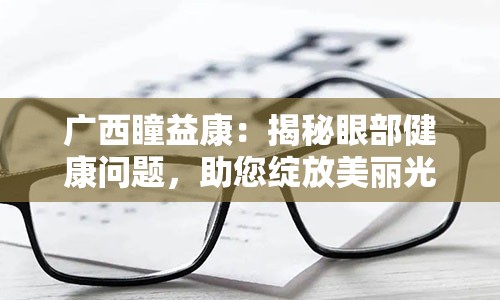 广西瞳益康：揭秘眼部健康问题，助您绽放美丽光芒