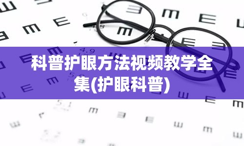 科普护眼方法视频教学全集(护眼科普)