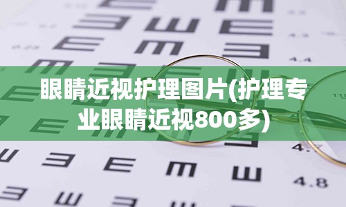 眼睛近视护理图片(护理专业眼睛近视800多)