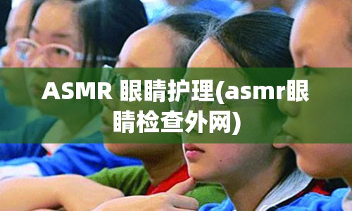 ASMR 眼睛护理(asmr眼睛检查外网)