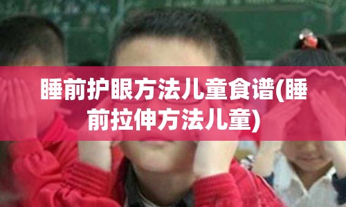 睡前护眼方法儿童食谱(睡前拉伸方法儿童)