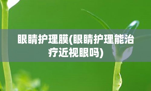 眼睛护理膜(眼睛护理能治疗近视眼吗)