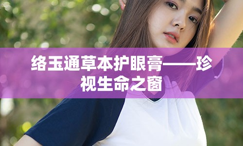 络玉通草本护眼膏——珍视生命之窗