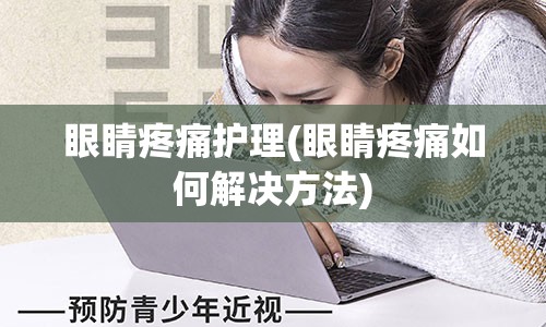 眼睛疼痛护理(眼睛疼痛如何解决方法)