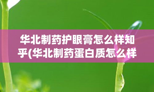 华北制药护眼膏怎么样知乎(华北制药蛋白质怎么样)