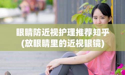 眼睛防近视护理推荐知乎(放眼睛里的近视眼镜)