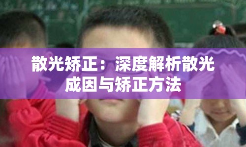 散光矫正：深度解析散光成因与矫正方法