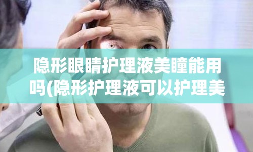 隐形眼睛护理液美瞳能用吗(隐形护理液可以护理美瞳吗)