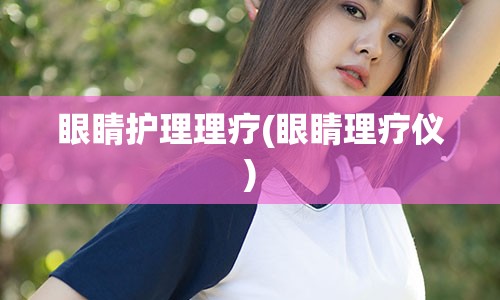 眼睛护理理疗(眼睛理疗仪)