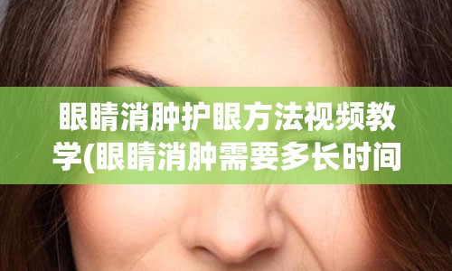 眼睛消肿护眼方法视频教学(眼睛消肿需要多长时间)