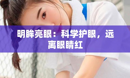 明眸亮眼：科学护眼，远离眼睛红