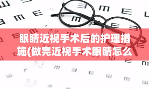 眼睛近视手术后的护理措施(做完近视手术眼睛怎么护理)