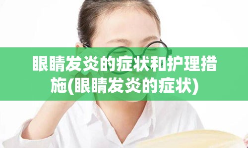 眼睛发炎的症状和护理措施(眼睛发炎的症状)