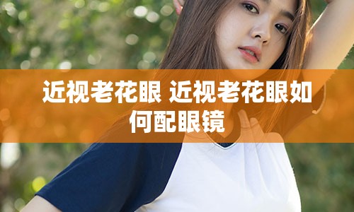 近视老花眼 近视老花眼如何配眼镜