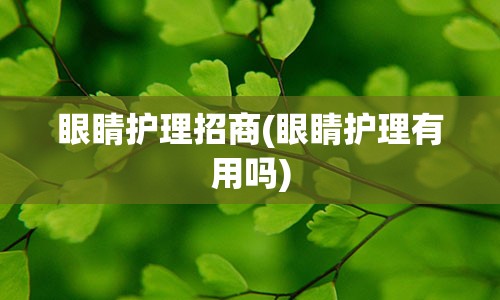 眼睛护理招商(眼睛护理有用吗)