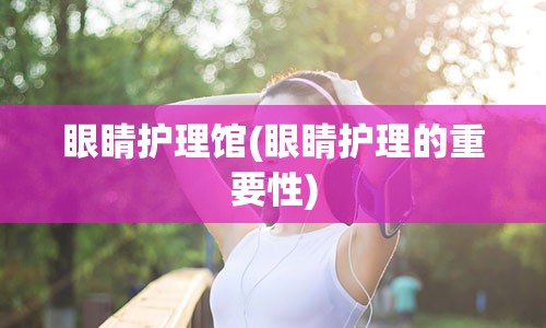 眼睛护理馆(眼睛护理的重要性)