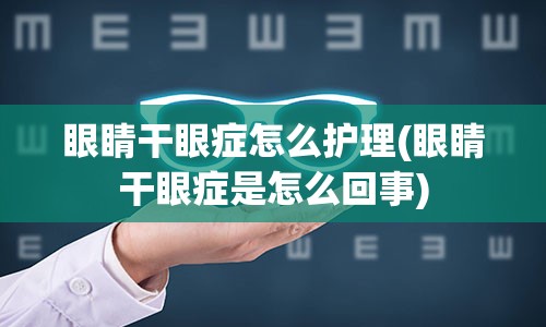 眼睛干眼症怎么护理(眼睛干眼症是怎么回事)