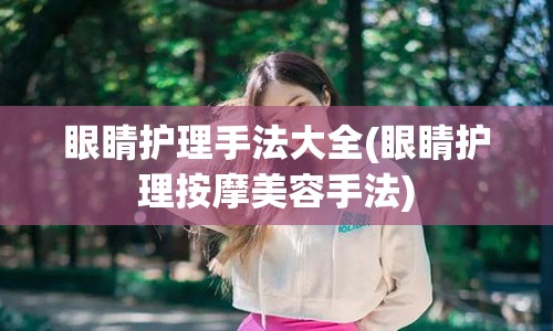 眼睛护理手法大全(眼睛护理按摩美容手法)