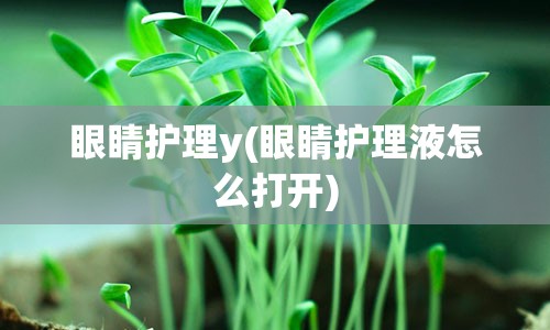 眼睛护理y(眼睛护理液怎么打开)