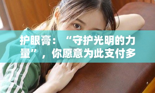 护眼膏：“守护光明的力量”，你愿意为此支付多少钱？