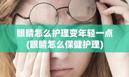 眼睛怎么护理变年轻一点(眼睛怎么保健护理)