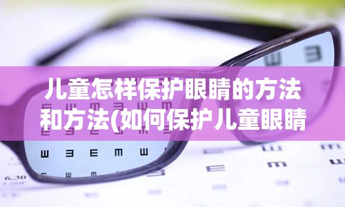 儿童怎样保护眼睛的方法和方法(如何保护儿童眼睛的方法)