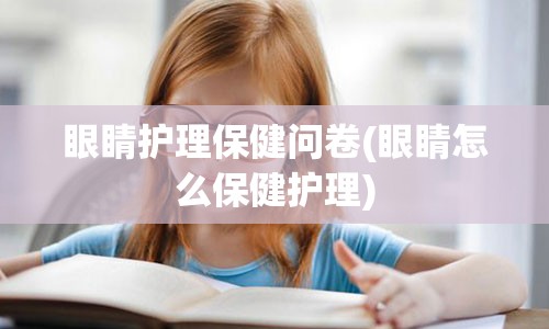 眼睛护理保健问卷(眼睛怎么保健护理)