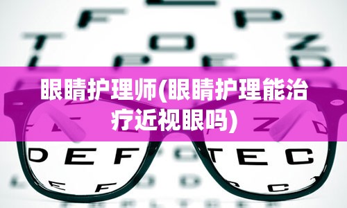 眼睛护理师(眼睛护理能治疗近视眼吗)