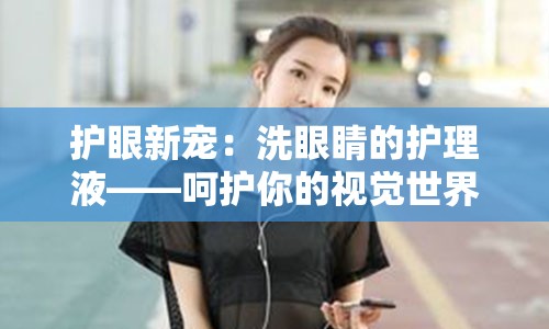 护眼新宠：洗眼睛的护理液——呵护你的视觉世界